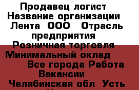 Продавец-логист › Название организации ­ Лента, ООО › Отрасль предприятия ­ Розничная торговля › Минимальный оклад ­ 17 940 - Все города Работа » Вакансии   . Челябинская обл.,Усть-Катав г.